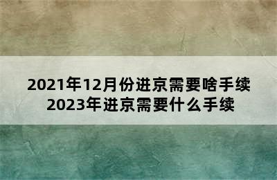 2021年12月份进京需要啥手续 2023年进京需要什么手续